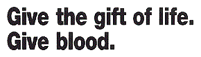 Give the gift of life.  Give Blood.