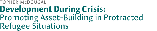 Development During Crisis: Promoting Asset-Building in Protracted Refugee Situations, by Topher McDougal