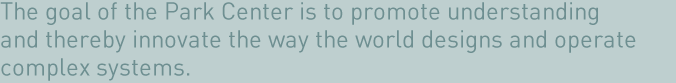 The goal of the Park Center is to promote understanding and thereby innovate the way the world designs and operates complex systems.